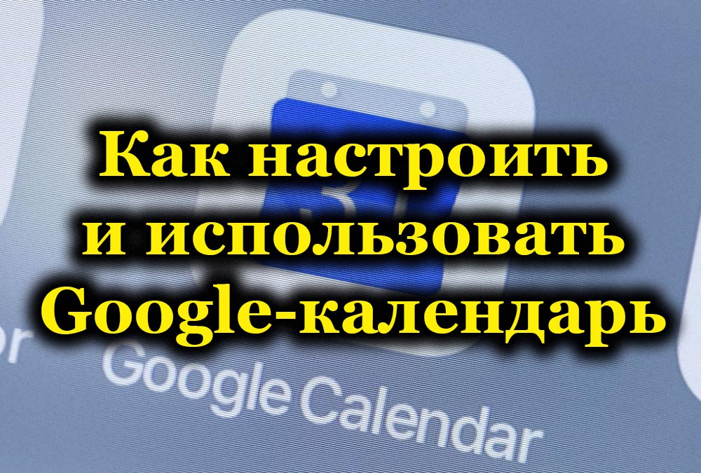 Как настроить и использовать Google- календарь 